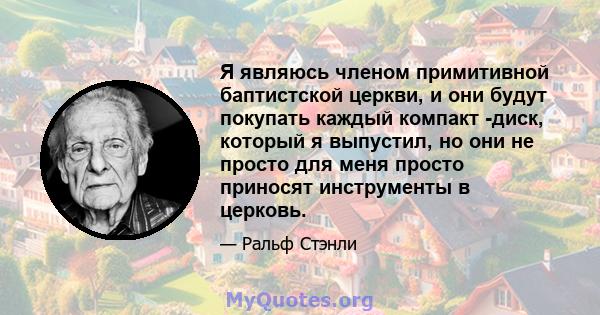 Я являюсь членом примитивной баптистской церкви, и они будут покупать каждый компакт -диск, который я выпустил, но они не просто для меня просто приносят инструменты в церковь.