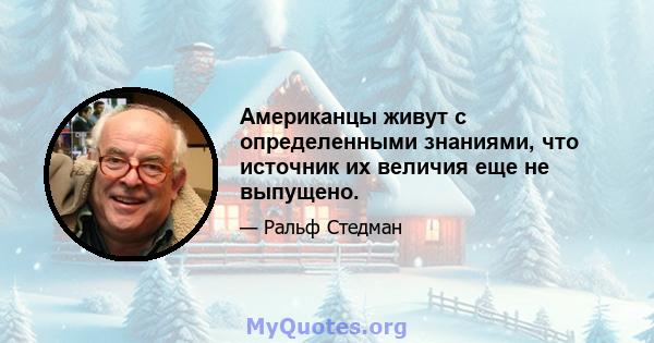 Американцы живут с определенными знаниями, что источник их величия еще не выпущено.