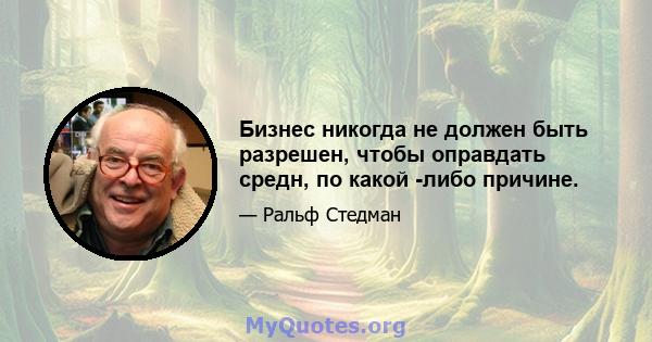 Бизнес никогда не должен быть разрешен, чтобы оправдать средн, по какой -либо причине.