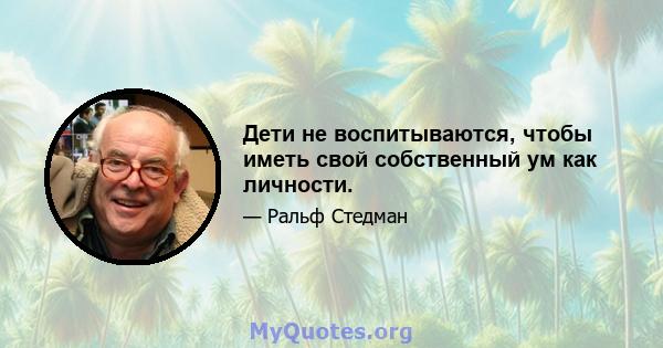 Дети не воспитываются, чтобы иметь свой собственный ум как личности.