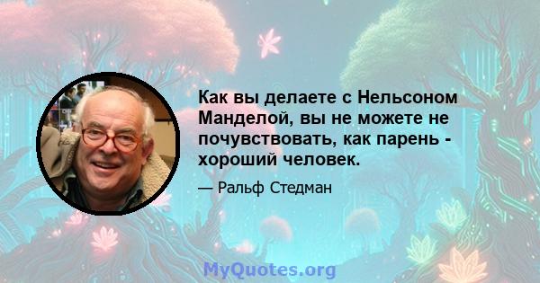 Как вы делаете с Нельсоном Манделой, вы не можете не почувствовать, как парень - хороший человек.