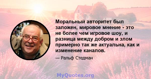 Моральный авторитет был заложен, мировое мнение - это не более чем игровое шоу, и разница между добром и злом примерно так же актуальна, как и изменение каналов.