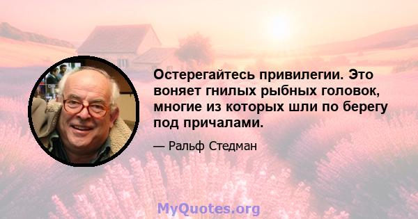 Остерегайтесь привилегии. Это воняет гнилых рыбных головок, многие из которых шли по берегу под причалами.