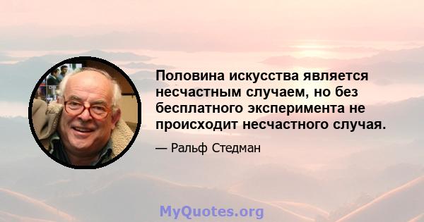 Половина искусства является несчастным случаем, но без бесплатного эксперимента не происходит несчастного случая.