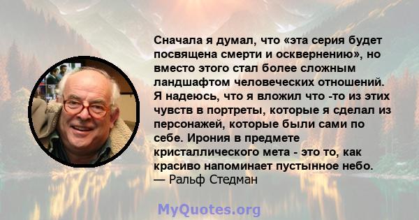 Сначала я думал, что «эта серия будет посвящена смерти и осквернению», но вместо этого стал более сложным ландшафтом человеческих отношений. Я надеюсь, что я вложил что -то из этих чувств в портреты, которые я сделал из 