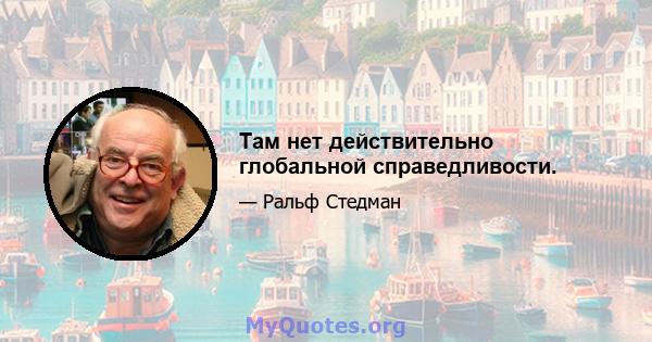 Там нет действительно глобальной справедливости.