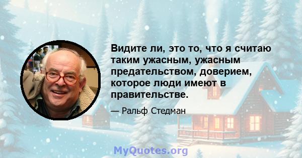 Видите ли, это то, что я считаю таким ужасным, ужасным предательством, доверием, которое люди имеют в правительстве.