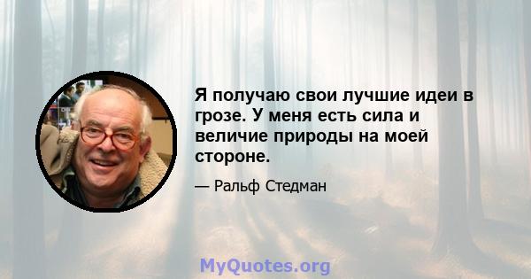 Я получаю свои лучшие идеи в грозе. У меня есть сила и величие природы на моей стороне.