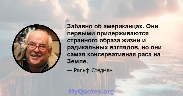 Забавно об американцах. Они первыми придерживаются странного образа жизни и радикальных взглядов, но они самая консервативная раса на Земле.