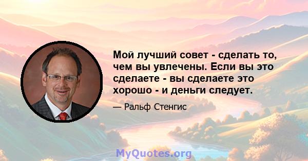 Мой лучший совет - сделать то, чем вы увлечены. Если вы это сделаете - вы сделаете это хорошо - и деньги следует.