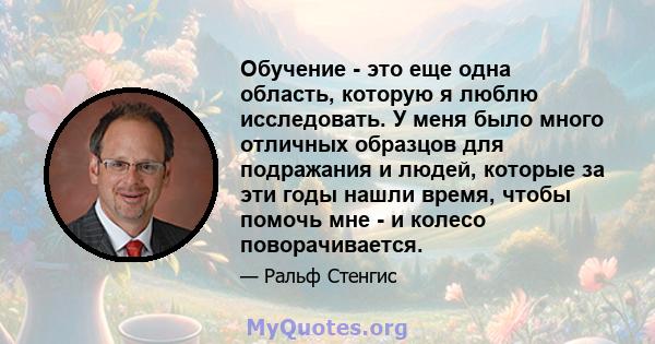 Обучение - это еще одна область, которую я люблю исследовать. У меня было много отличных образцов для подражания и людей, которые за эти годы нашли время, чтобы помочь мне - и колесо поворачивается.