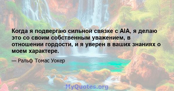 Когда я подвергаю сильной связке с AIA, я делаю это со своим собственным уважением, в отношении гордости, и я уверен в ваших знаниях о моем характере.