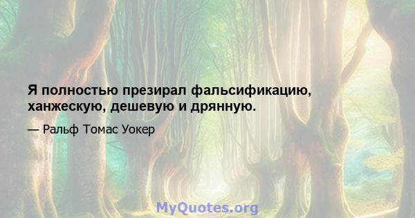 Я полностью презирал фальсификацию, ханжескую, дешевую и дрянную.