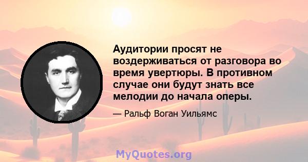 Аудитории просят не воздерживаться от разговора во время увертюры. В противном случае они будут знать все мелодии до начала оперы.