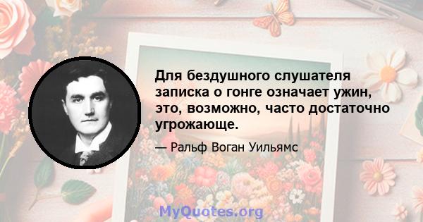 Для бездушного слушателя записка о гонге означает ужин, это, возможно, часто достаточно угрожающе.