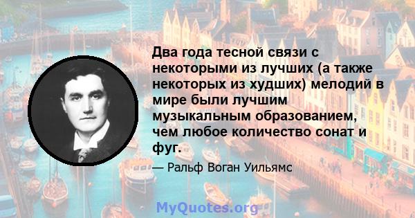 Два года тесной связи с некоторыми из лучших (а также некоторых из худших) мелодий в мире были лучшим музыкальным образованием, чем любое количество сонат и фуг.