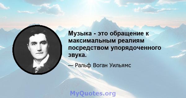 Музыка - это обращение к максимальным реалиям посредством упорядоченного звука.