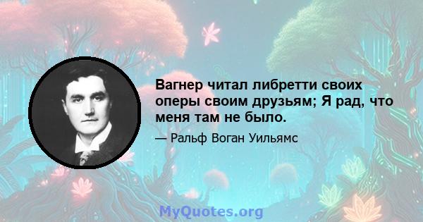 Вагнер читал либретти своих оперы своим друзьям; Я рад, что меня там не было.