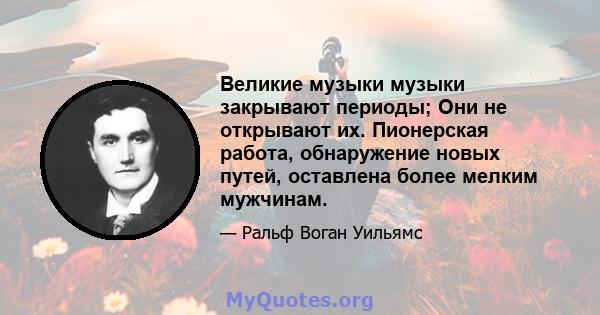 Великие музыки музыки закрывают периоды; Они не открывают их. Пионерская работа, обнаружение новых путей, оставлена ​​более мелким мужчинам.