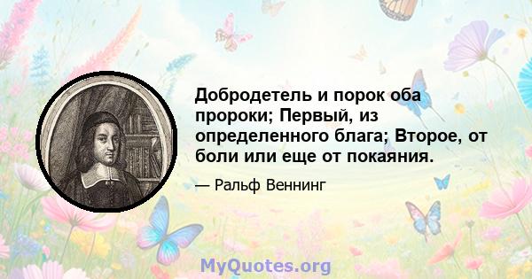 Добродетель и порок оба пророки; Первый, из определенного блага; Второе, от боли или еще от покаяния.