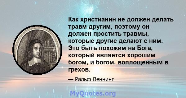 Как христианин не должен делать травм другим, поэтому он должен простить травмы, которые другие делают с ним. Это быть похожим на Бога, который является хорошим богом, и богом, воплощенным в грехов.