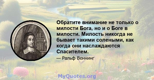 Обратите внимание не только о милости Бога, но и о Боге в милости. Милость никогда не бывает такими солеными, как когда они наслаждаются Спасителем.