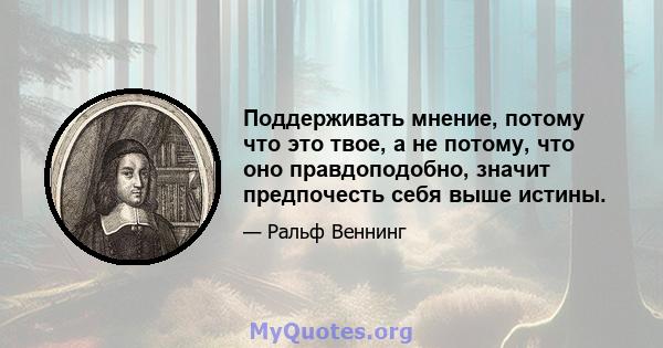 Поддерживать мнение, потому что это твое, а не потому, что оно правдоподобно, значит предпочесть себя выше истины.