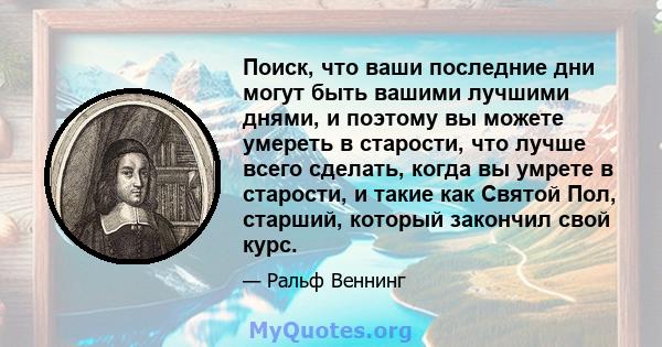 Поиск, что ваши последние дни могут быть вашими лучшими днями, и поэтому вы можете умереть в старости, что лучше всего сделать, когда вы умрете в старости, и такие как Святой Пол, старший, который закончил свой курс.