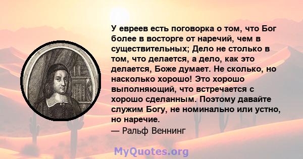 У евреев есть поговорка о том, что Бог более в восторге от наречий, чем в существительных; Дело не столько в том, что делается, а дело, как это делается, Боже думает. Не сколько, но насколько хорошо! Это хорошо