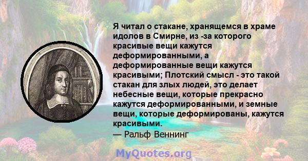 Я читал о стакане, хранящемся в храме идолов в Смирне, из -за которого красивые вещи кажутся деформированными, а деформированные вещи кажутся красивыми; Плотский смысл - это такой стакан для злых людей, это делает