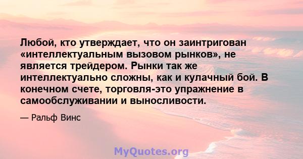 Любой, кто утверждает, что он заинтригован «интеллектуальным вызовом рынков», не является трейдером. Рынки так же интеллектуально сложны, как и кулачный бой. В конечном счете, торговля-это упражнение в самообслуживании