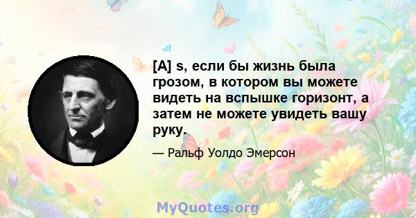 [A] s, если бы жизнь была грозом, в котором вы можете видеть на вспышке горизонт, а затем не можете увидеть вашу руку.