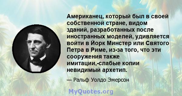 Американец, который был в своей собственной стране, видом зданий, разработанных после иностранных моделей, удивляется войти в Йорк Минстер или Святого Петра в Риме, из-за того, что эти сооружения также имитации,-слабые