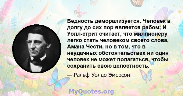 Бедность деморализуется. Человек в долгу до сих пор является рабом; И Уолл-стрит считает, что миллионеру легко стать человеком своего слова, Амана Чести, но в том, что в неудачных обстоятельствах ни один человек не