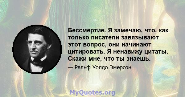 Бессмертие. Я замечаю, что, как только писатели завязывают этот вопрос, они начинают цитировать. Я ненавижу цитаты. Скажи мне, что ты знаешь.