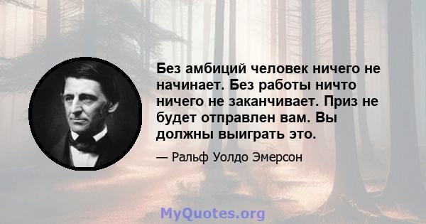 Без амбиций человек ничего не начинает. Без работы ничто ничего не заканчивает. Приз не будет отправлен вам. Вы должны выиграть это.