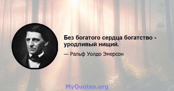 Без богатого сердца богатство - уродливый нищий.