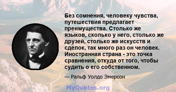 Без сомнения, человеку чувства, путешествия предлагает преимущества. Столько же языков, сколько у него, столько же друзей, столько же искусств и сделок, так много раз он человек. Иностранная страна - это точка