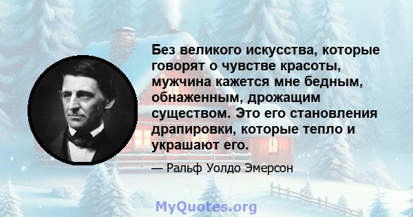 Без великого искусства, которые говорят о чувстве красоты, мужчина кажется мне бедным, обнаженным, дрожащим существом. Это его становления драпировки, которые тепло и украшают его.