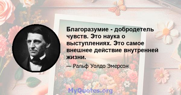 Благоразумие - добродетель чувств. Это наука о выступлениях. Это самое внешнее действие внутренней жизни.