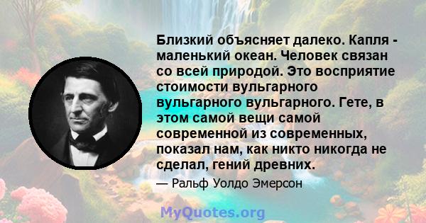 Близкий объясняет далеко. Капля - маленький океан. Человек связан со всей природой. Это восприятие стоимости вульгарного вульгарного вульгарного. Гете, в этом самой вещи самой современной из современных, показал нам,