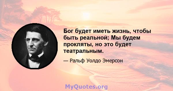 Бог будет иметь жизнь, чтобы быть реальной; Мы будем прокляты, но это будет театральным.