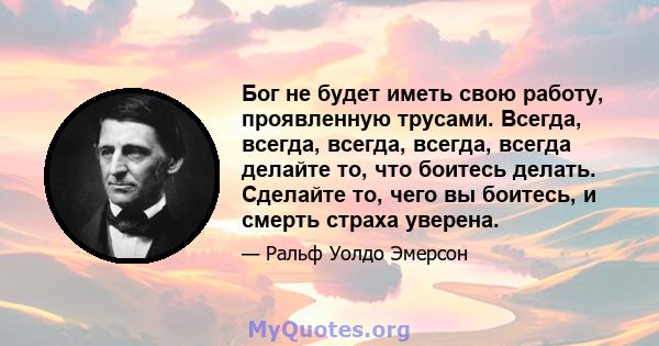 Бог не будет иметь свою работу, проявленную трусами. Всегда, всегда, всегда, всегда, всегда делайте то, что боитесь делать. Сделайте то, чего вы боитесь, и смерть страха уверена.