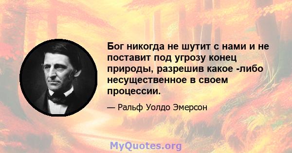 Бог никогда не шутит с нами и не поставит под угрозу конец природы, разрешив какое -либо несущественное в своем процессии.