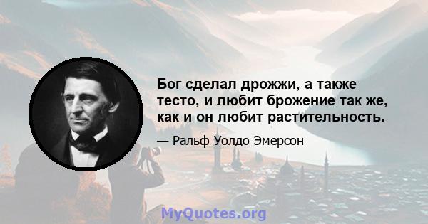 Бог сделал дрожжи, а также тесто, и любит брожение так же, как и он любит растительность.