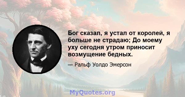 Бог сказал, я устал от королей, я больше не страдаю; До моему уху сегодня утром приносит возмущение бедных.