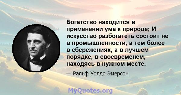 Богатство находится в применении ума к природе; И искусство разбогатеть состоит не в промышленности, а тем более в сбережениях, а в лучшем порядке, в своевременем, находясь в нужном месте.