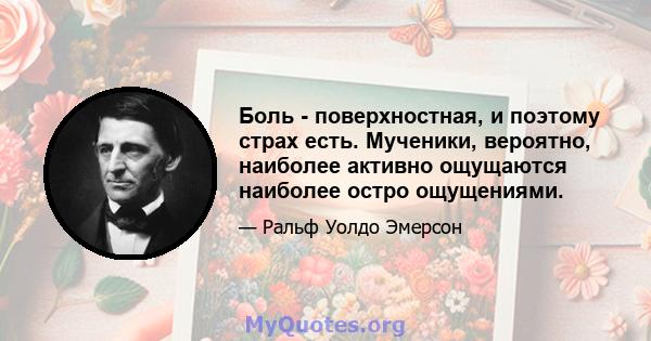 Боль - поверхностная, и поэтому страх есть. Мученики, вероятно, наиболее активно ощущаются наиболее остро ощущениями.