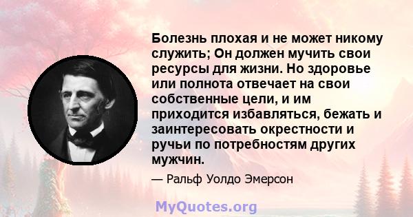 Болезнь плохая и не может никому служить; Он должен мучить свои ресурсы для жизни. Но здоровье или полнота отвечает на свои собственные цели, и им приходится избавляться, бежать и заинтересовать окрестности и ручьи по