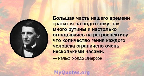 Большая часть нашего времени тратится на подготовку, так много рутины и настолько оглядываясь на ретроспективу, что количество гения каждого человека ограничено очень несколькими часами.